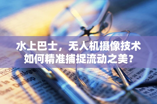 水上巴士，无人机摄像技术如何精准捕捉流动之美？