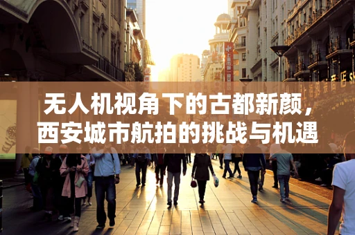 无人机视角下的古都新颜，西安城市航拍的挑战与机遇
