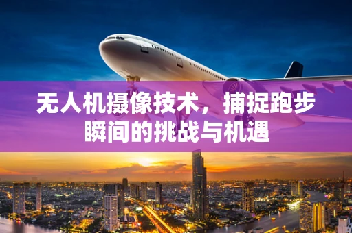 无人机摄像技术，捕捉跑步瞬间的挑战与机遇