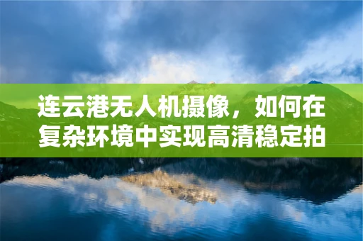 连云港无人机摄像，如何在复杂环境中实现高清稳定拍摄？