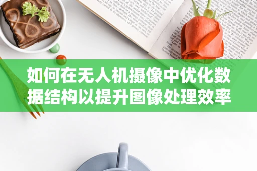 如何在无人机摄像中优化数据结构以提升图像处理效率？