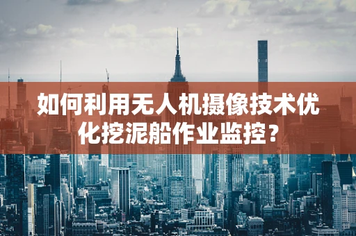 如何利用无人机摄像技术优化挖泥船作业监控？