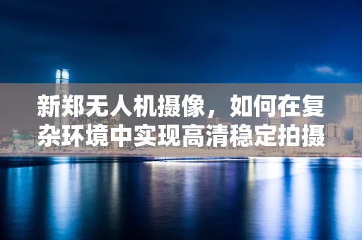 新郑无人机摄像，如何在复杂环境中实现高清稳定拍摄？