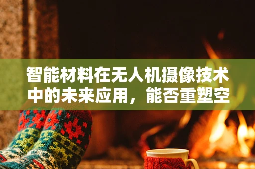 智能材料在无人机摄像技术中的未来应用，能否重塑空中摄影的边界？