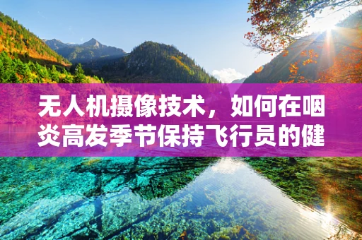 无人机摄像技术，如何在咽炎高发季节保持飞行员的健康？
