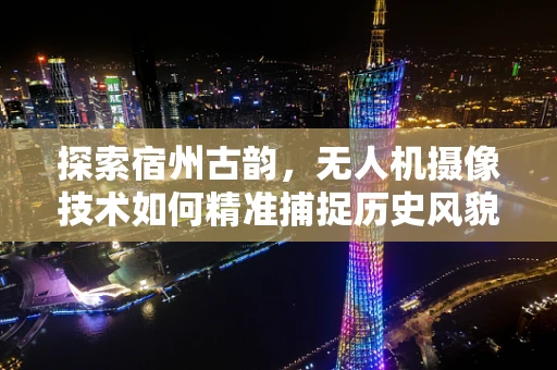 探索宿州古韵，无人机摄像技术如何精准捕捉历史风貌？
