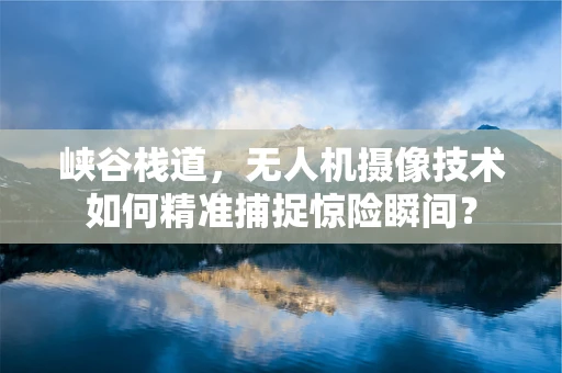 峡谷栈道，无人机摄像技术如何精准捕捉惊险瞬间？