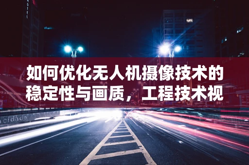 如何优化无人机摄像技术的稳定性与画质，工程技术视角的探索