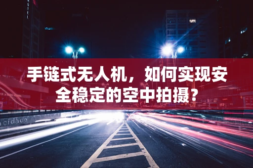 手链式无人机，如何实现安全稳定的空中拍摄？