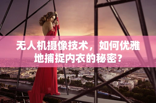 无人机摄像技术，如何优雅地捕捉内衣的秘密？