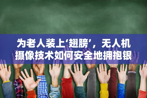 为老人装上‘翅膀’，无人机摄像技术如何安全地拥抱银发族？