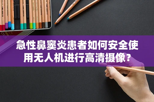 急性鼻窦炎患者如何安全使用无人机进行高清摄像？