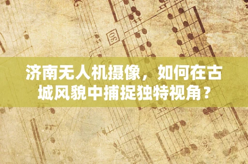 济南无人机摄像，如何在古城风貌中捕捉独特视角？