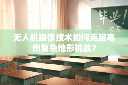 无人机摄像技术如何克服亳州复杂地形挑战？