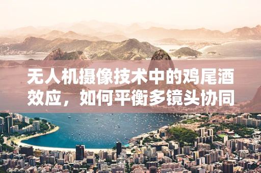 无人机摄像技术中的鸡尾酒效应，如何平衡多镜头协同？