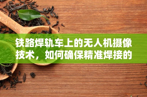 铁路焊轨车上的无人机摄像技术，如何确保精准焊接的视觉监控？