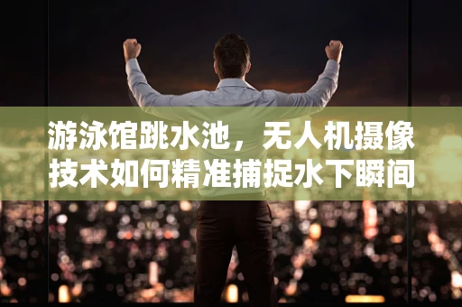 游泳馆跳水池，无人机摄像技术如何精准捕捉水下瞬间？