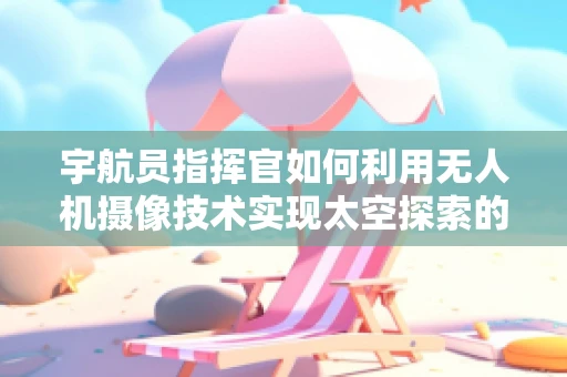 宇航员指挥官如何利用无人机摄像技术实现太空探索的视觉革新？