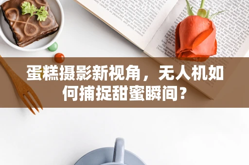蛋糕摄影新视角，无人机如何捕捉甜蜜瞬间？
