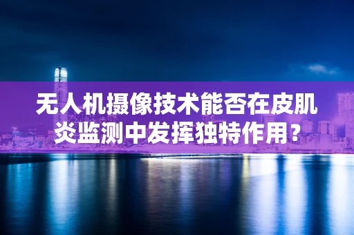 无人机摄像技术能否在皮肌炎监测中发挥独特作用？
