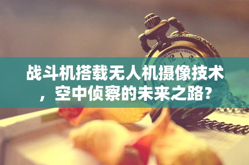 战斗机搭载无人机摄像技术，空中侦察的未来之路？