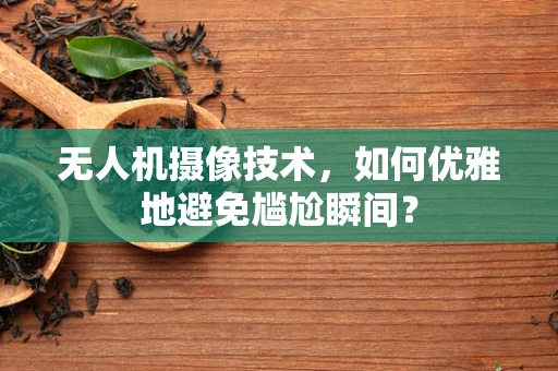 无人机摄像技术，如何优雅地避免尴尬瞬间？