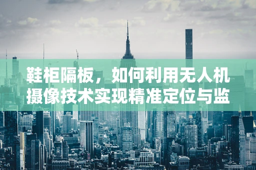 鞋柜隔板，如何利用无人机摄像技术实现精准定位与监测？