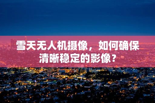 雪天无人机摄像，如何确保清晰稳定的影像？