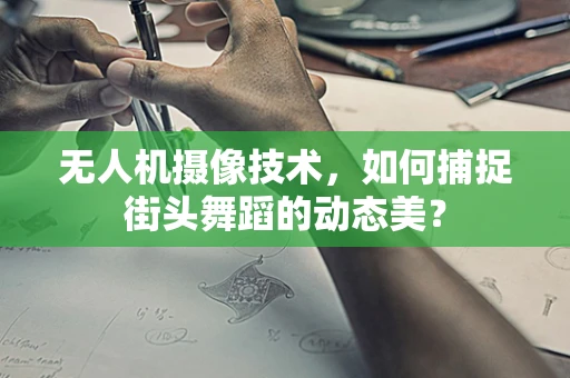 无人机摄像技术，如何捕捉街头舞蹈的动态美？