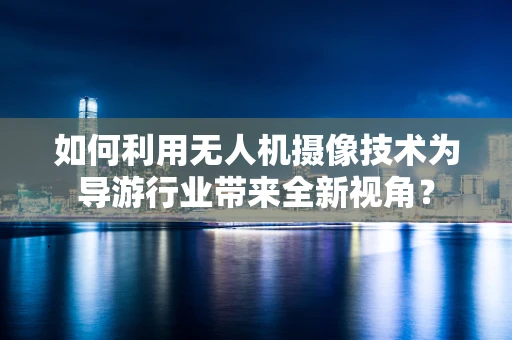 如何利用无人机摄像技术为导游行业带来全新视角？