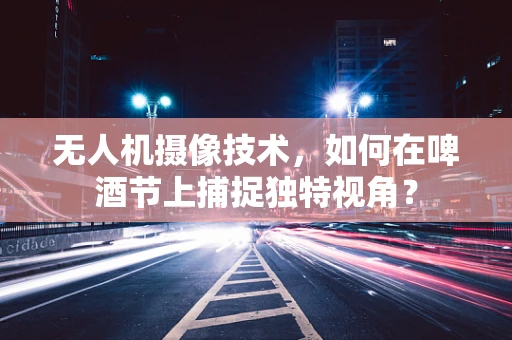 无人机摄像技术，如何在啤酒节上捕捉独特视角？