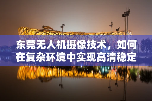 东莞无人机摄像技术，如何在复杂环境中实现高清稳定拍摄？
