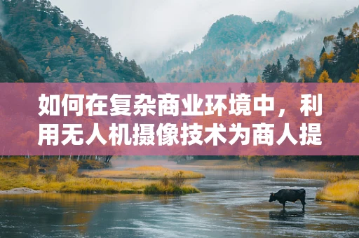 如何在复杂商业环境中，利用无人机摄像技术为商人提供竞争优势？