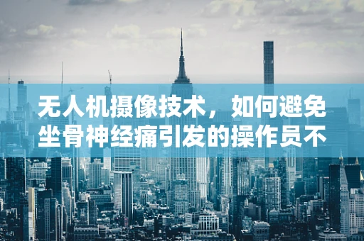 无人机摄像技术，如何避免坐骨神经痛引发的操作员不适？