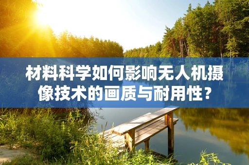 材料科学如何影响无人机摄像技术的画质与耐用性？