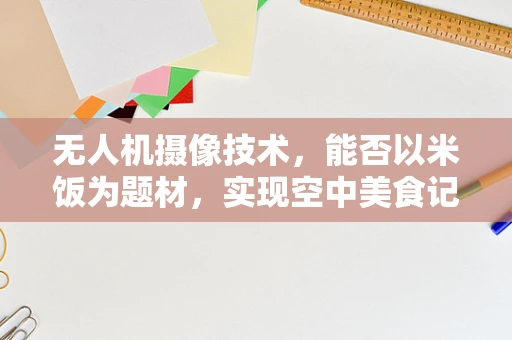 无人机摄像技术，能否以米饭为题材，实现空中美食记录的创意拍摄？