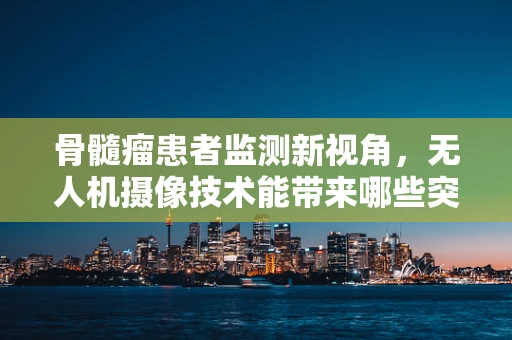骨髓瘤患者监测新视角，无人机摄像技术能带来哪些突破？