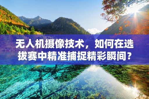 无人机摄像技术，如何在选拔赛中精准捕捉精彩瞬间？