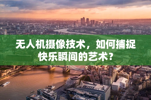 无人机摄像技术，如何捕捉快乐瞬间的艺术？