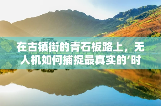 在古镇街的青石板路上，无人机如何捕捉最真实的‘时光印记’？