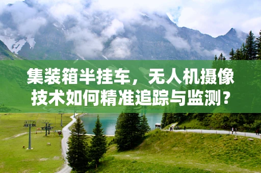集装箱半挂车，无人机摄像技术如何精准追踪与监测？