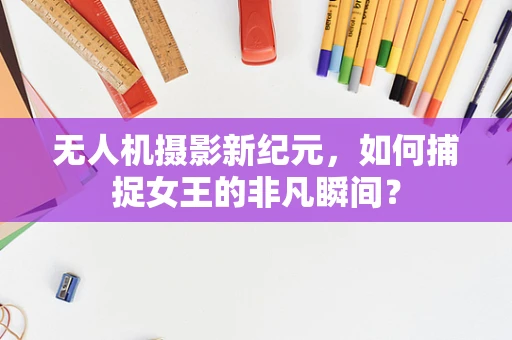 无人机摄影新纪元，如何捕捉女王的非凡瞬间？