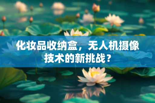 化妆品收纳盒，无人机摄像技术的新挑战？