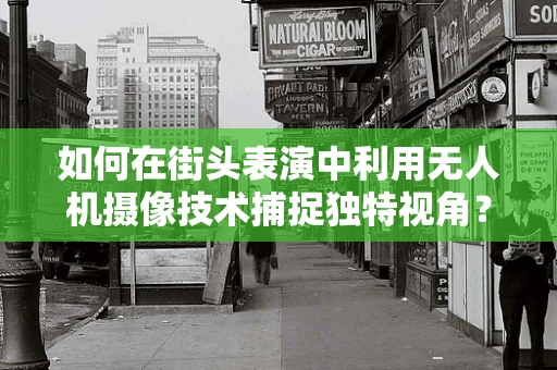 如何在街头表演中利用无人机摄像技术捕捉独特视角？