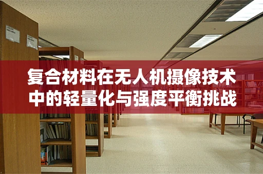 复合材料在无人机摄像技术中的轻量化与强度平衡挑战