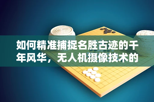 如何精准捕捉名胜古迹的千年风华，无人机摄像技术的挑战与对策？