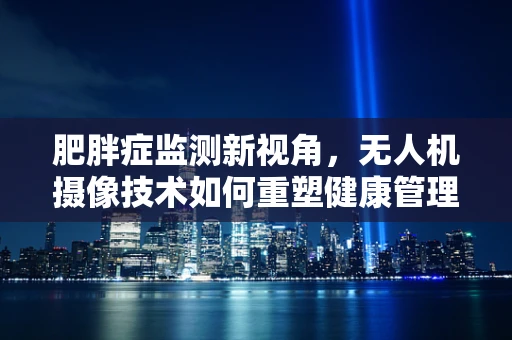 肥胖症监测新视角，无人机摄像技术如何重塑健康管理？