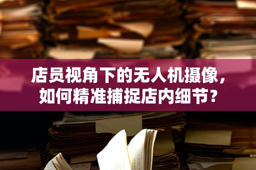 店员视角下的无人机摄像，如何精准捕捉店内细节？