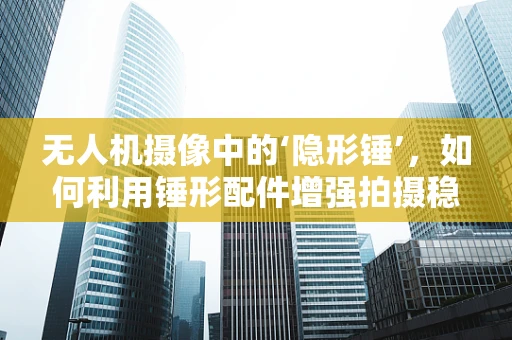无人机摄像中的‘隐形锤’，如何利用锤形配件增强拍摄稳定性？