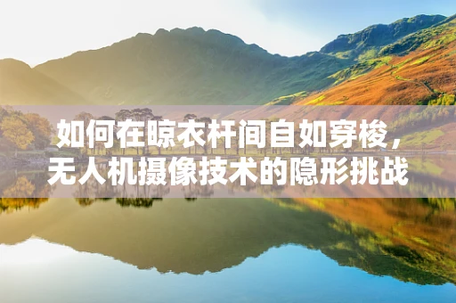 如何在晾衣杆间自如穿梭，无人机摄像技术的隐形挑战？